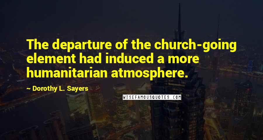 Dorothy L. Sayers Quotes: The departure of the church-going element had induced a more humanitarian atmosphere.