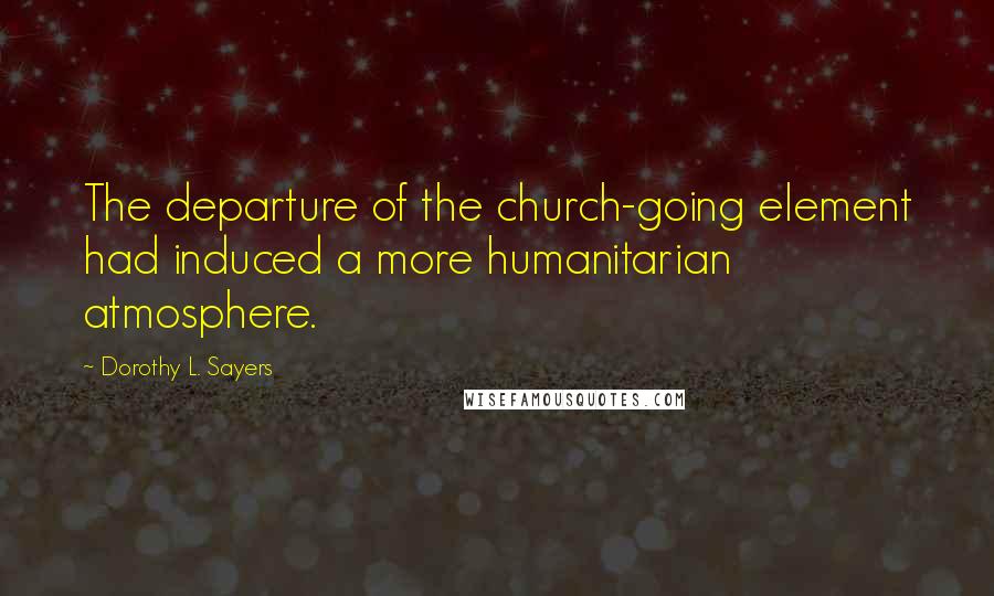 Dorothy L. Sayers Quotes: The departure of the church-going element had induced a more humanitarian atmosphere.