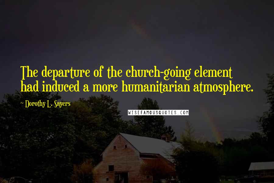 Dorothy L. Sayers Quotes: The departure of the church-going element had induced a more humanitarian atmosphere.