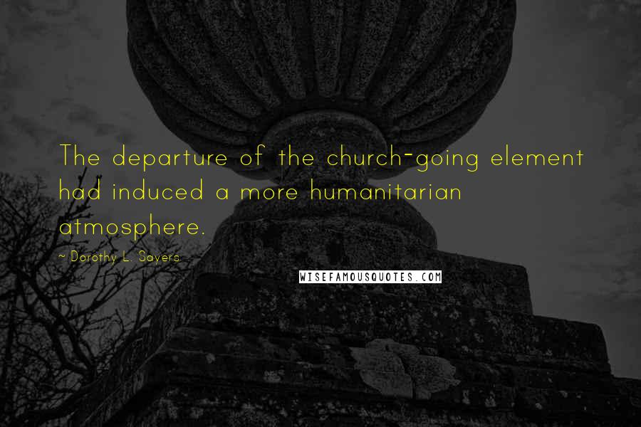 Dorothy L. Sayers Quotes: The departure of the church-going element had induced a more humanitarian atmosphere.