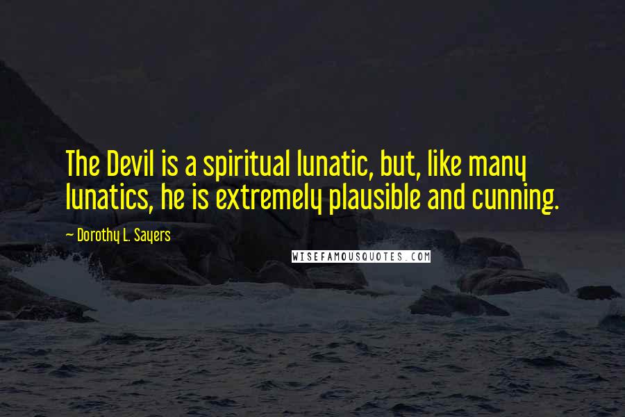 Dorothy L. Sayers Quotes: The Devil is a spiritual lunatic, but, like many lunatics, he is extremely plausible and cunning.