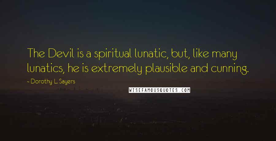 Dorothy L. Sayers Quotes: The Devil is a spiritual lunatic, but, like many lunatics, he is extremely plausible and cunning.