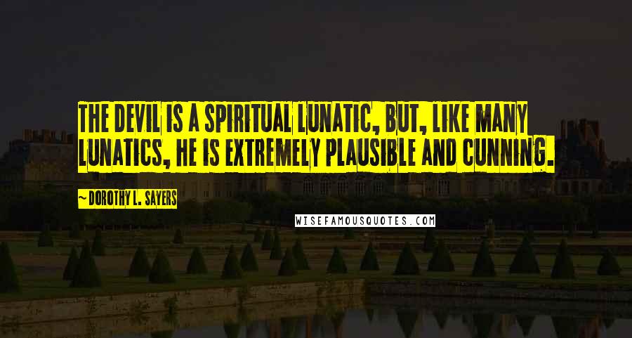 Dorothy L. Sayers Quotes: The Devil is a spiritual lunatic, but, like many lunatics, he is extremely plausible and cunning.