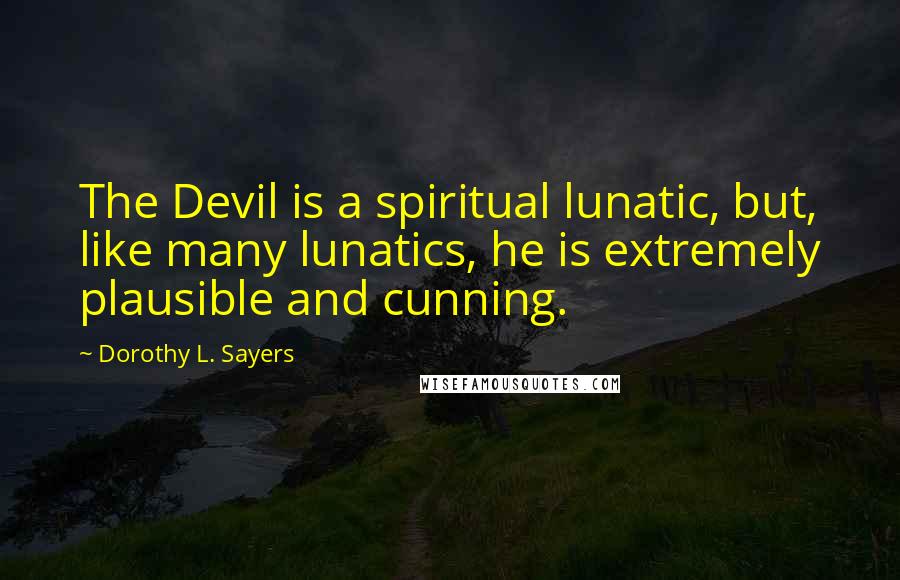 Dorothy L. Sayers Quotes: The Devil is a spiritual lunatic, but, like many lunatics, he is extremely plausible and cunning.