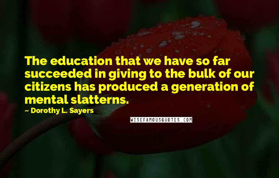 Dorothy L. Sayers Quotes: The education that we have so far succeeded in giving to the bulk of our citizens has produced a generation of mental slatterns.