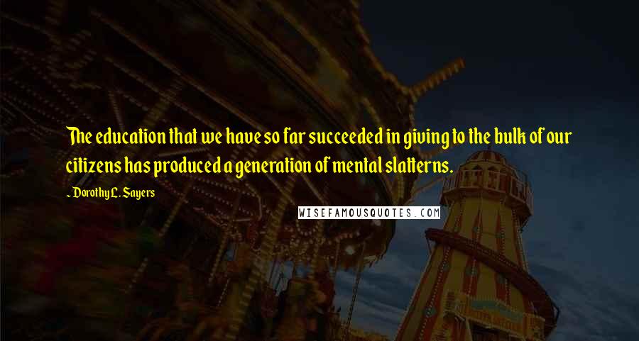 Dorothy L. Sayers Quotes: The education that we have so far succeeded in giving to the bulk of our citizens has produced a generation of mental slatterns.