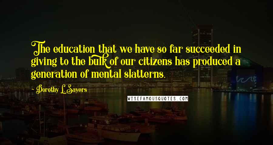 Dorothy L. Sayers Quotes: The education that we have so far succeeded in giving to the bulk of our citizens has produced a generation of mental slatterns.