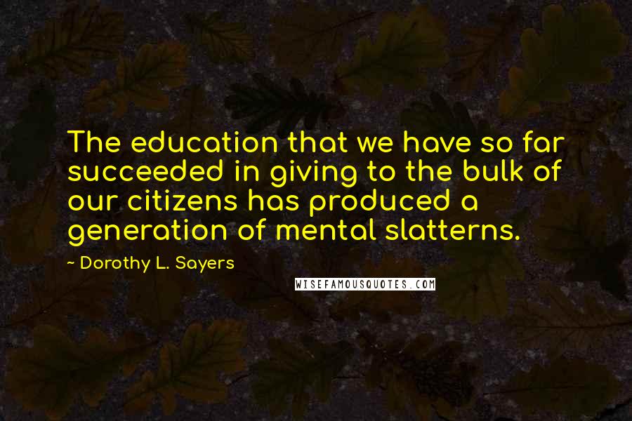 Dorothy L. Sayers Quotes: The education that we have so far succeeded in giving to the bulk of our citizens has produced a generation of mental slatterns.