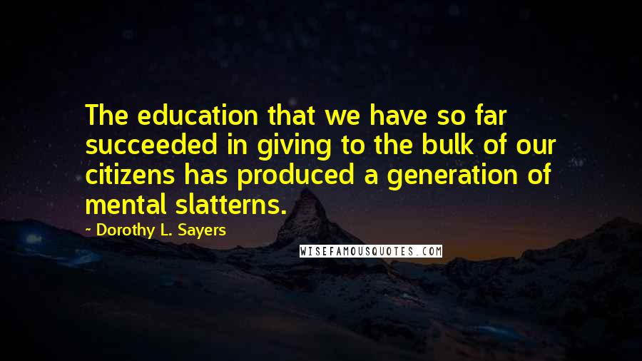 Dorothy L. Sayers Quotes: The education that we have so far succeeded in giving to the bulk of our citizens has produced a generation of mental slatterns.