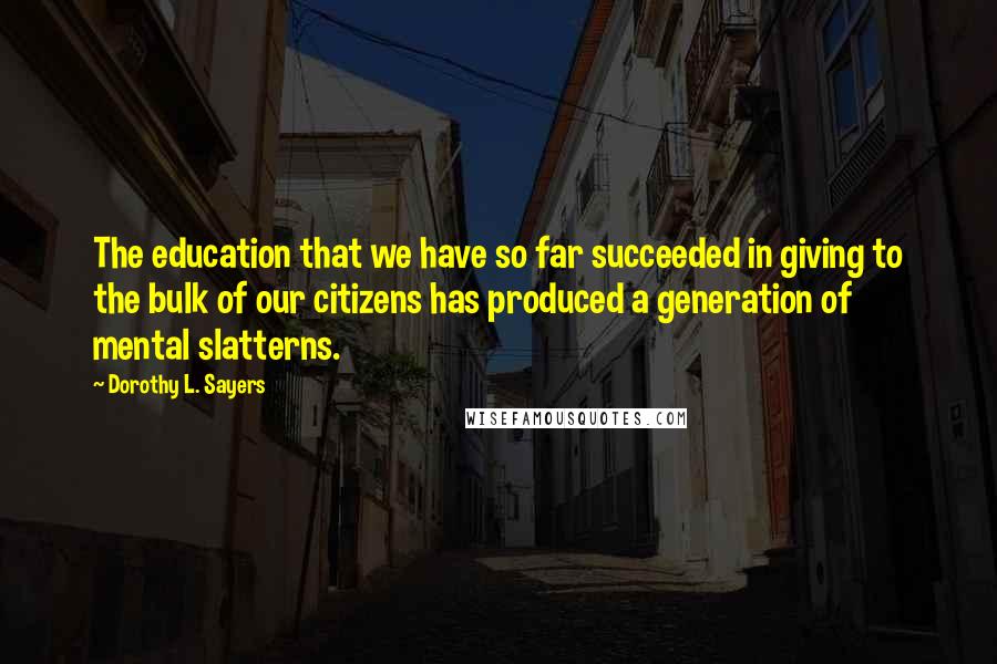 Dorothy L. Sayers Quotes: The education that we have so far succeeded in giving to the bulk of our citizens has produced a generation of mental slatterns.