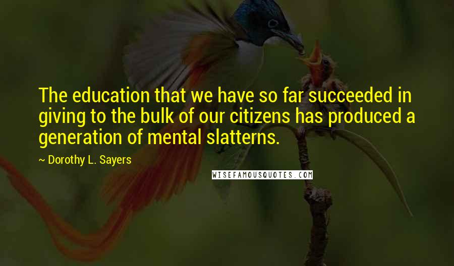 Dorothy L. Sayers Quotes: The education that we have so far succeeded in giving to the bulk of our citizens has produced a generation of mental slatterns.