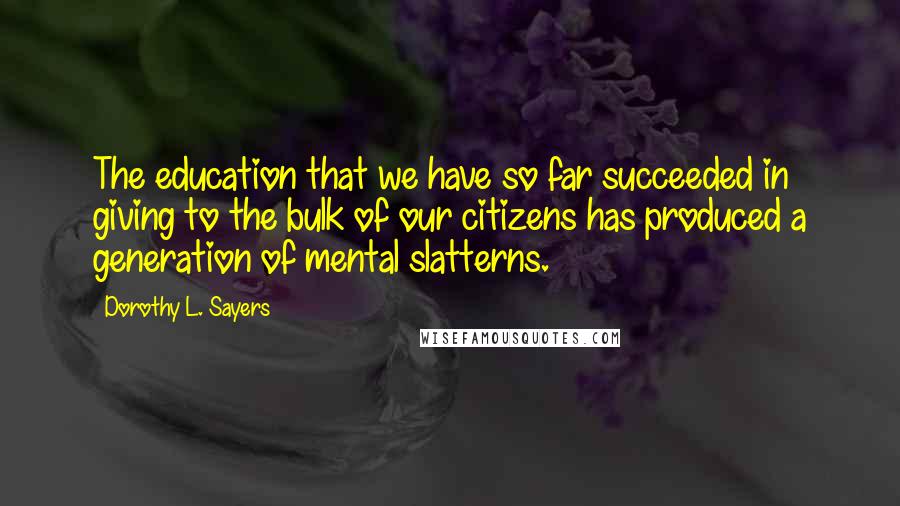 Dorothy L. Sayers Quotes: The education that we have so far succeeded in giving to the bulk of our citizens has produced a generation of mental slatterns.