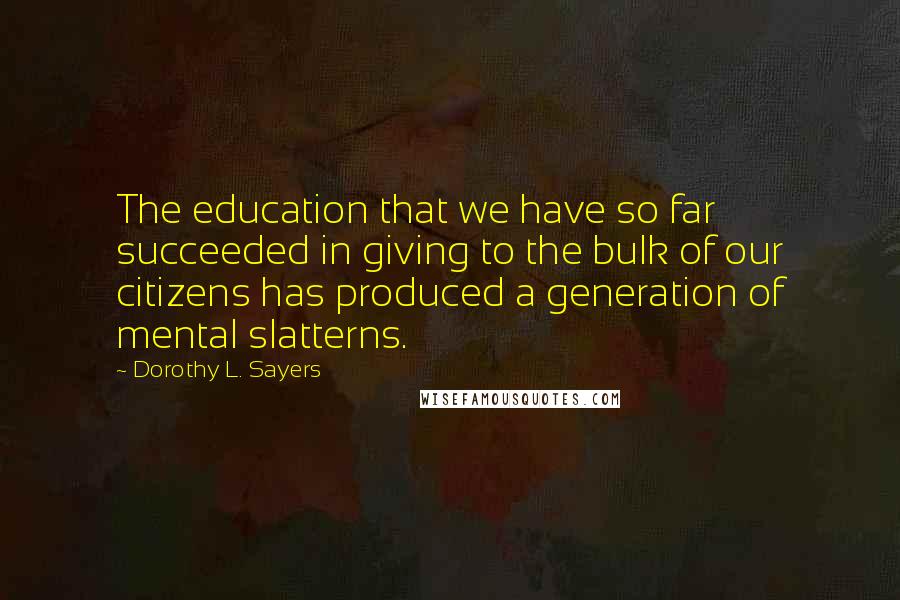 Dorothy L. Sayers Quotes: The education that we have so far succeeded in giving to the bulk of our citizens has produced a generation of mental slatterns.