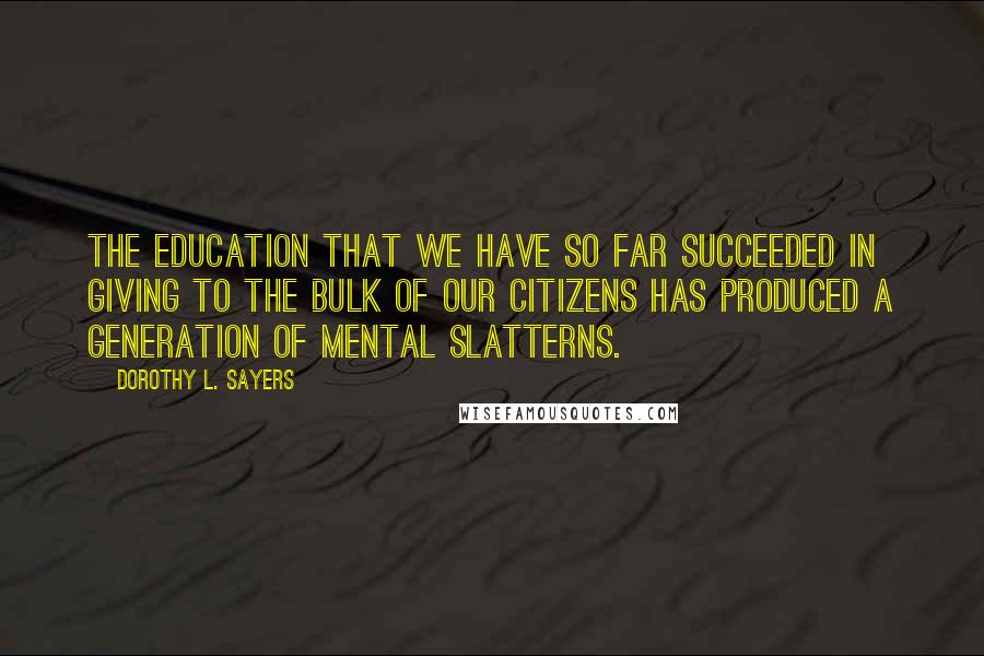 Dorothy L. Sayers Quotes: The education that we have so far succeeded in giving to the bulk of our citizens has produced a generation of mental slatterns.