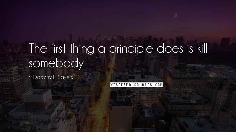 Dorothy L. Sayers Quotes: The first thing a principle does is kill somebody