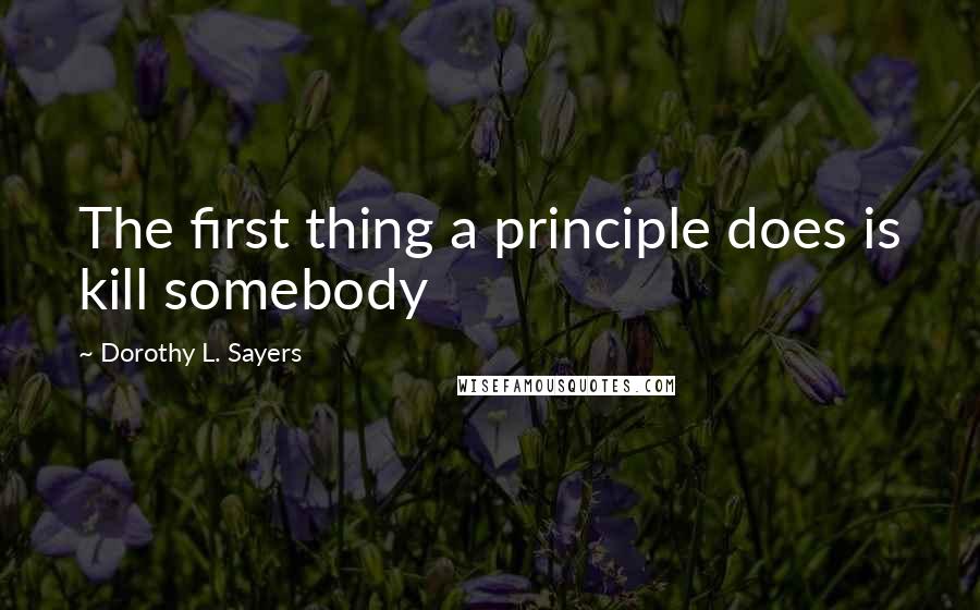 Dorothy L. Sayers Quotes: The first thing a principle does is kill somebody