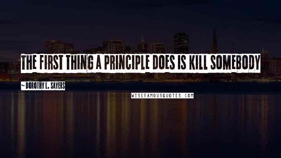 Dorothy L. Sayers Quotes: The first thing a principle does is kill somebody
