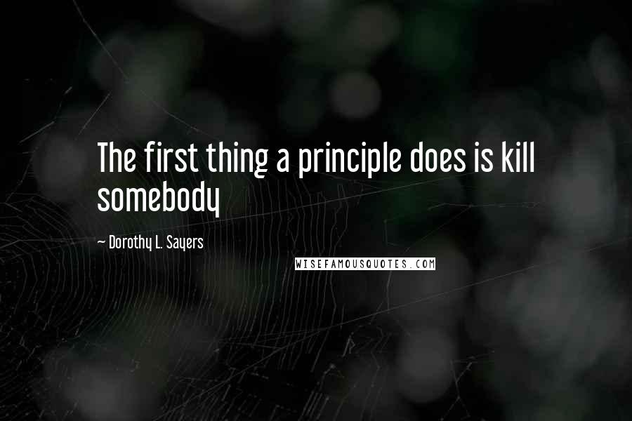 Dorothy L. Sayers Quotes: The first thing a principle does is kill somebody