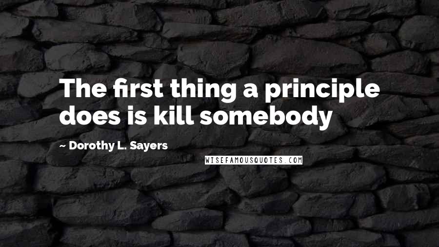 Dorothy L. Sayers Quotes: The first thing a principle does is kill somebody