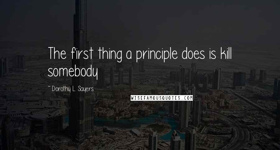 Dorothy L. Sayers Quotes: The first thing a principle does is kill somebody