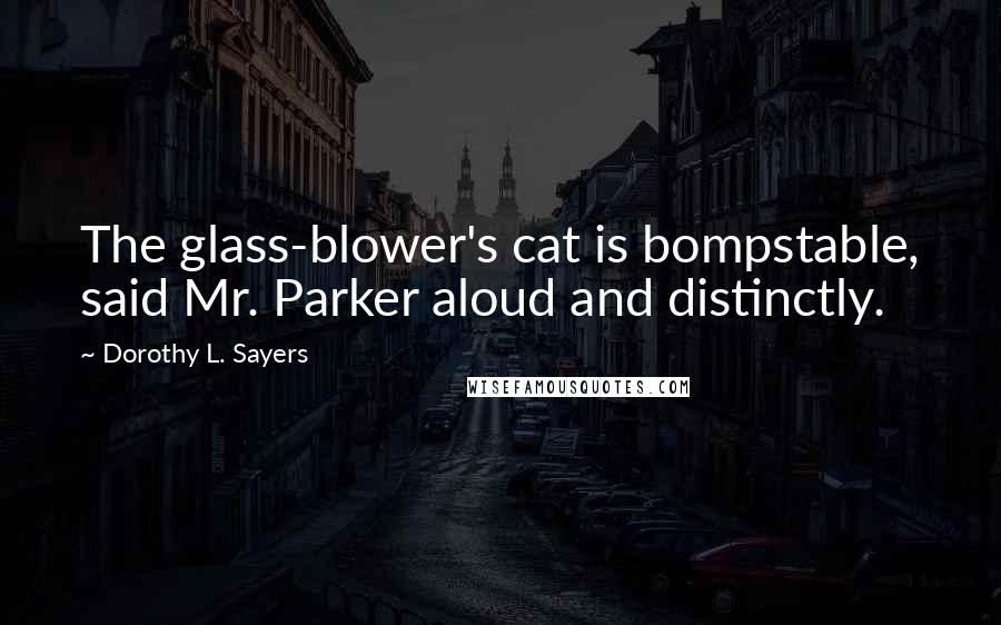 Dorothy L. Sayers Quotes: The glass-blower's cat is bompstable, said Mr. Parker aloud and distinctly.