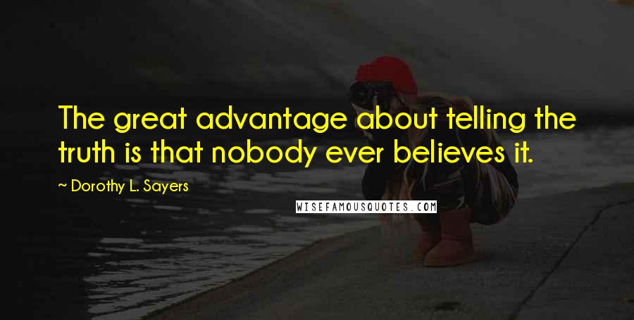 Dorothy L. Sayers Quotes: The great advantage about telling the truth is that nobody ever believes it.