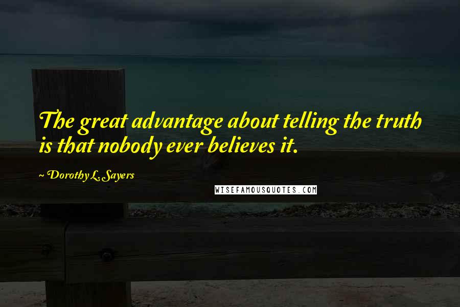 Dorothy L. Sayers Quotes: The great advantage about telling the truth is that nobody ever believes it.