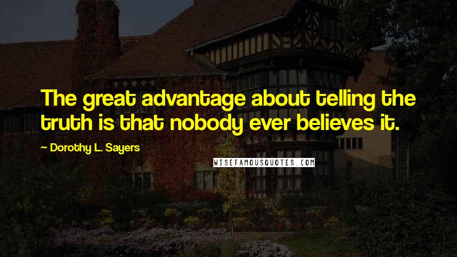 Dorothy L. Sayers Quotes: The great advantage about telling the truth is that nobody ever believes it.