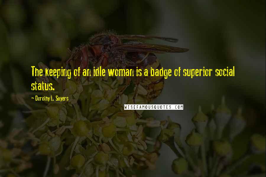 Dorothy L. Sayers Quotes: The keeping of an idle woman is a badge of superior social status.