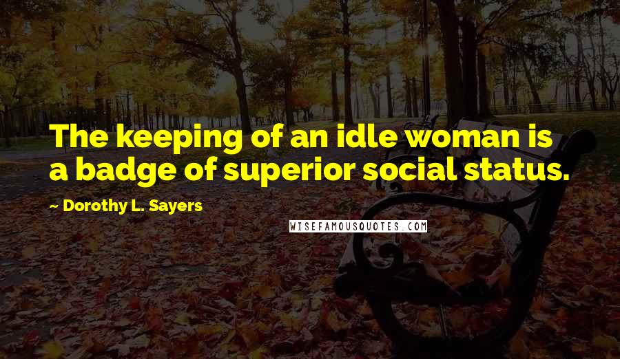 Dorothy L. Sayers Quotes: The keeping of an idle woman is a badge of superior social status.