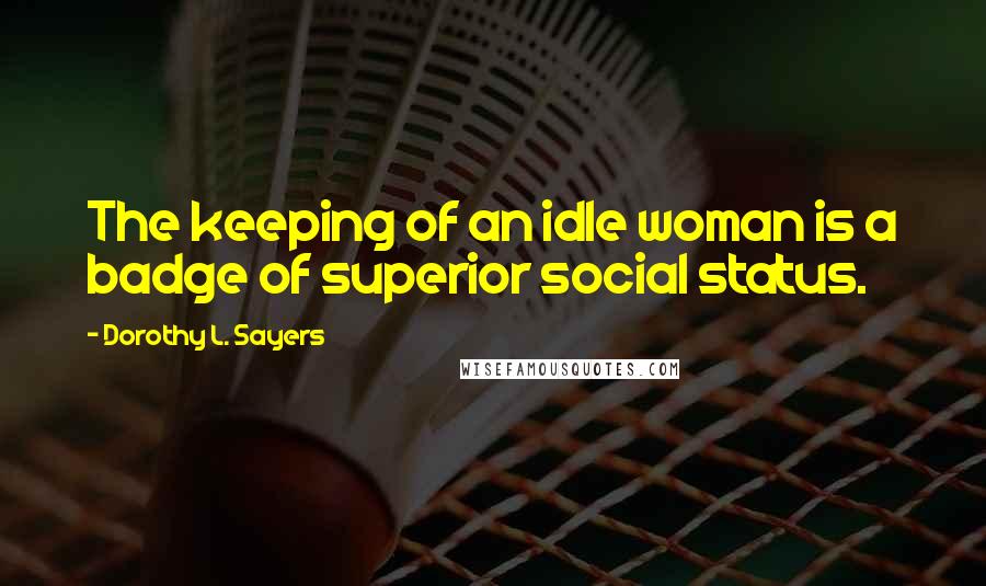 Dorothy L. Sayers Quotes: The keeping of an idle woman is a badge of superior social status.