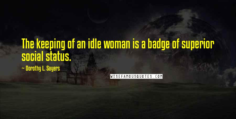 Dorothy L. Sayers Quotes: The keeping of an idle woman is a badge of superior social status.