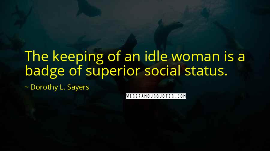 Dorothy L. Sayers Quotes: The keeping of an idle woman is a badge of superior social status.