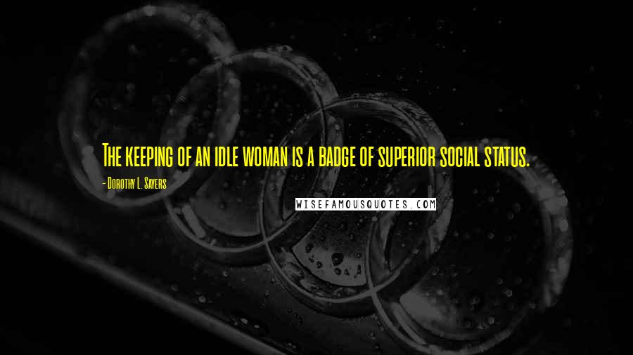 Dorothy L. Sayers Quotes: The keeping of an idle woman is a badge of superior social status.