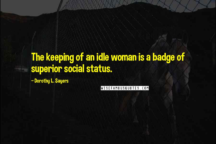 Dorothy L. Sayers Quotes: The keeping of an idle woman is a badge of superior social status.