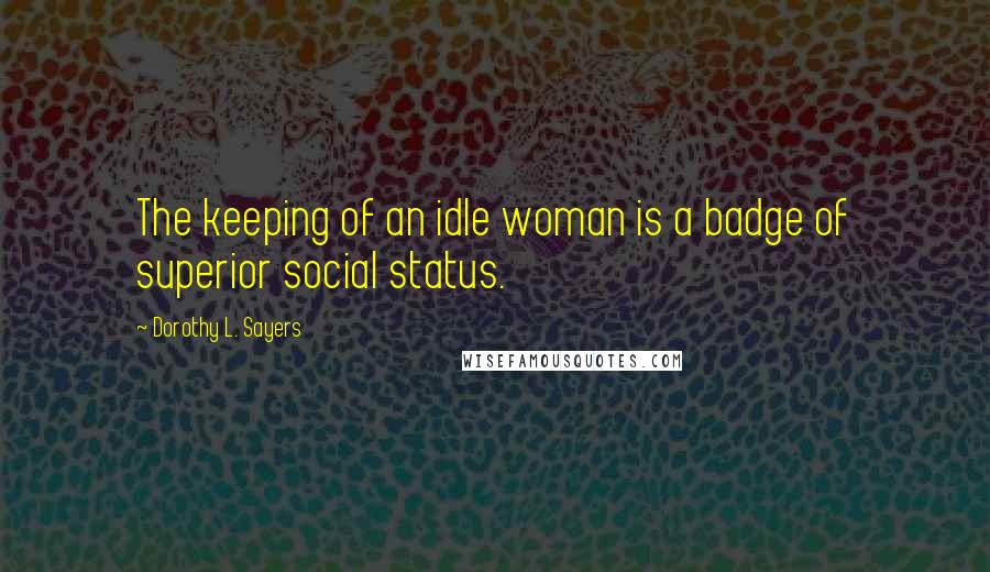 Dorothy L. Sayers Quotes: The keeping of an idle woman is a badge of superior social status.