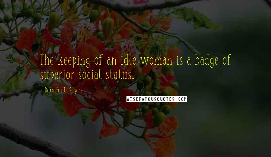 Dorothy L. Sayers Quotes: The keeping of an idle woman is a badge of superior social status.