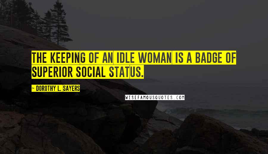 Dorothy L. Sayers Quotes: The keeping of an idle woman is a badge of superior social status.