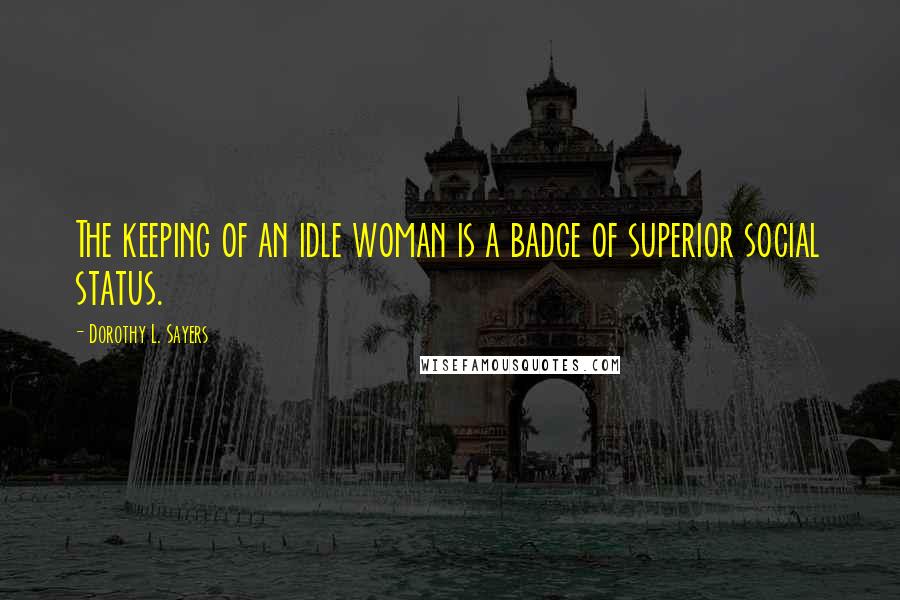 Dorothy L. Sayers Quotes: The keeping of an idle woman is a badge of superior social status.