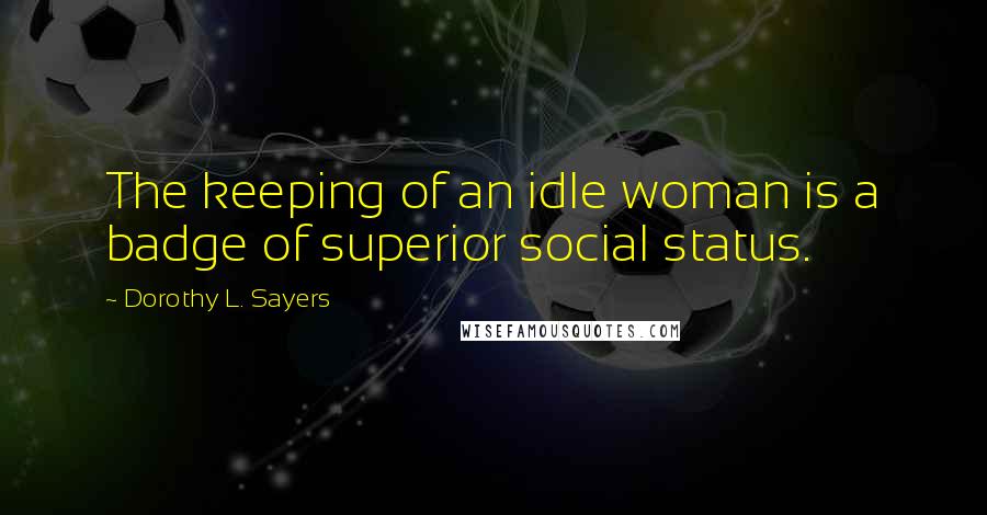 Dorothy L. Sayers Quotes: The keeping of an idle woman is a badge of superior social status.