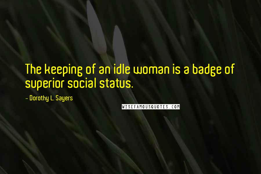 Dorothy L. Sayers Quotes: The keeping of an idle woman is a badge of superior social status.