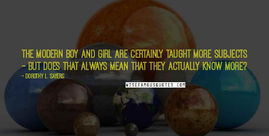 Dorothy L. Sayers Quotes: The modern boy and girl are certainly taught more subjects - but does that always mean that they actually know more?
