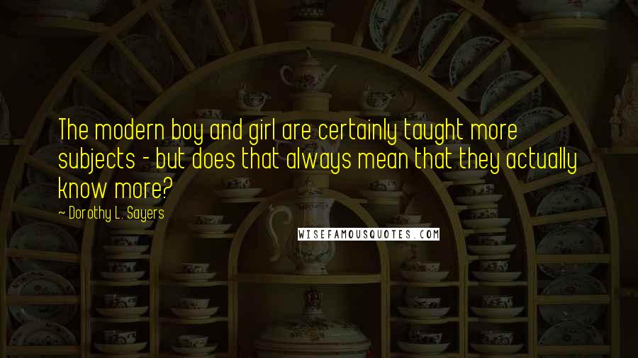 Dorothy L. Sayers Quotes: The modern boy and girl are certainly taught more subjects - but does that always mean that they actually know more?