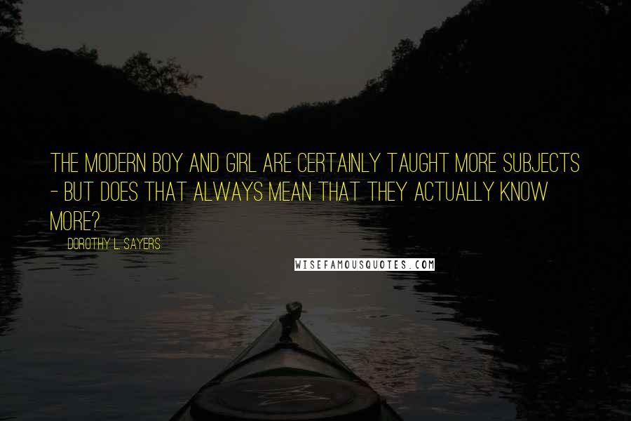 Dorothy L. Sayers Quotes: The modern boy and girl are certainly taught more subjects - but does that always mean that they actually know more?