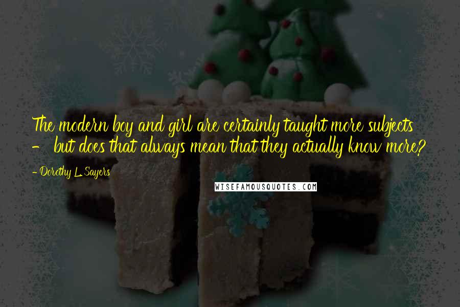 Dorothy L. Sayers Quotes: The modern boy and girl are certainly taught more subjects - but does that always mean that they actually know more?