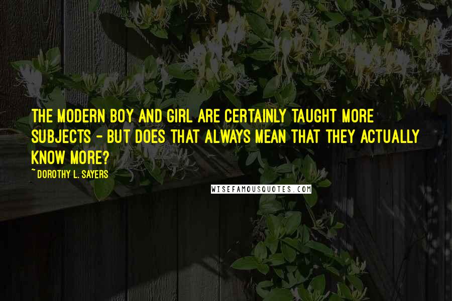 Dorothy L. Sayers Quotes: The modern boy and girl are certainly taught more subjects - but does that always mean that they actually know more?