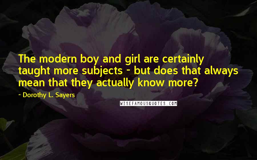 Dorothy L. Sayers Quotes: The modern boy and girl are certainly taught more subjects - but does that always mean that they actually know more?