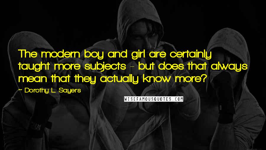 Dorothy L. Sayers Quotes: The modern boy and girl are certainly taught more subjects - but does that always mean that they actually know more?