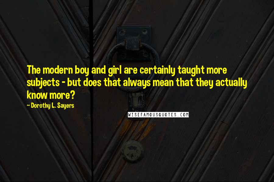 Dorothy L. Sayers Quotes: The modern boy and girl are certainly taught more subjects - but does that always mean that they actually know more?