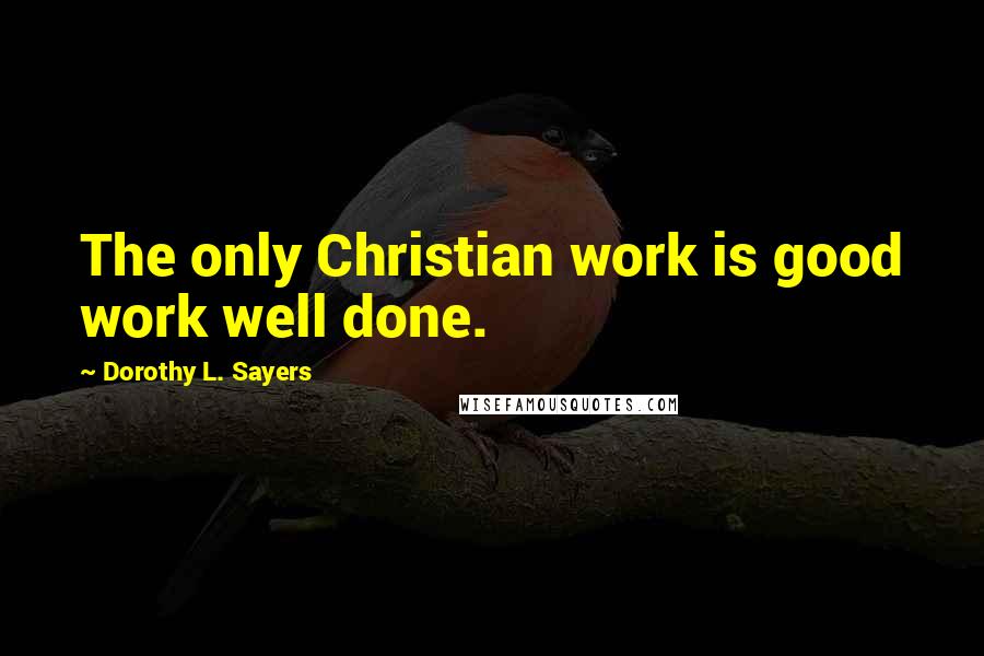 Dorothy L. Sayers Quotes: The only Christian work is good work well done.